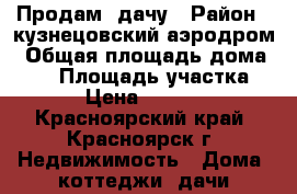 Продам  дачу › Район ­ кузнецовский аэродром › Общая площадь дома ­ 30 › Площадь участка ­ 12 › Цена ­ 650 000 - Красноярский край, Красноярск г. Недвижимость » Дома, коттеджи, дачи продажа   